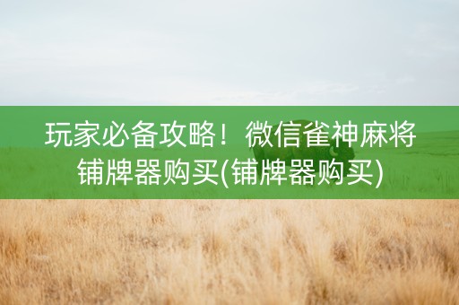 玩家必备攻略！微信雀神麻将铺牌器购买(铺牌器购买)