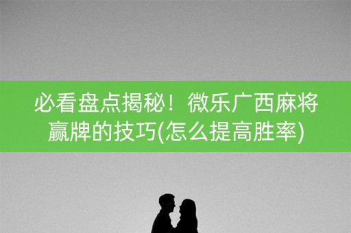 必看盘点揭秘！微乐广西麻将赢牌的技巧(怎么提高胜率)
