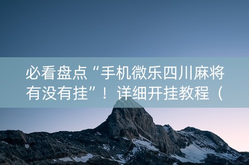 必看盘点“手机微乐四川麻将有没有挂”！详细开挂教程（确实真的有挂)-知乎