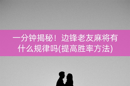 一分钟揭秘！边锋老友麻将有什么规律吗(提高胜率方法)
