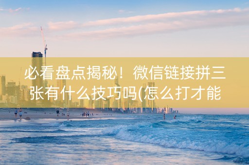 必看盘点揭秘！微信链接拼三张有什么技巧吗(怎么打才能赢)