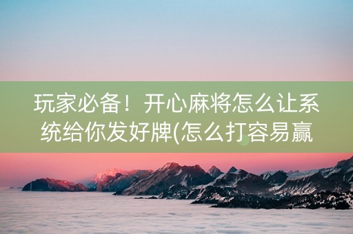 玩家必备！开心麻将怎么让系统给你发好牌(怎么打容易赢)