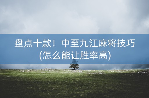 盘点十款！中至九江麻将技巧(怎么能让胜率高)