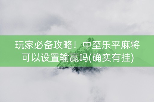 玩家必备攻略！中至乐平麻将可以设置输赢吗(确实有挂)