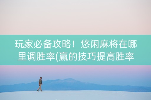 玩家必备攻略！悠闲麻将在哪里调胜率(赢的技巧提高胜率)