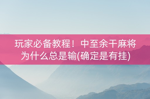 玩家必备教程！中至余干麻将为什么总是输(确定是有挂)
