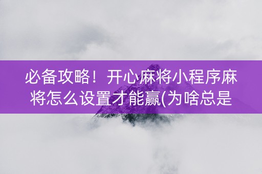 必备攻略！开心麻将小程序麻将怎么设置才能赢(为啥总是输)