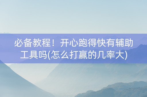 必备教程！开心跑得快有辅助工具吗(怎么打赢的几率大)
