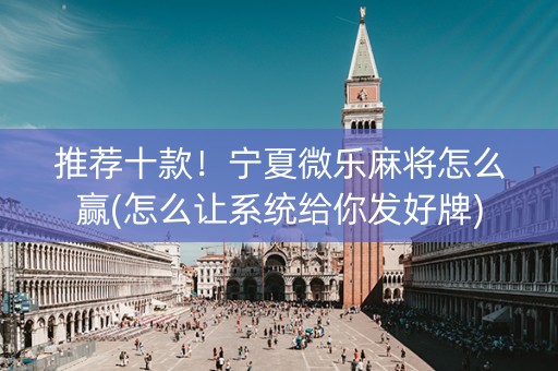 推荐十款！宁夏微乐麻将怎么赢(怎么让系统给你发好牌)