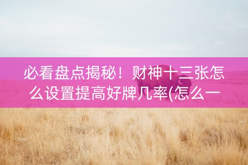 必看盘点揭秘！财神十三张怎么设置提高好牌几率(怎么一直输)