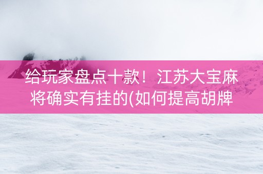 给玩家盘点十款！江苏大宝麻将确实有挂的(如何提高胡牌率)