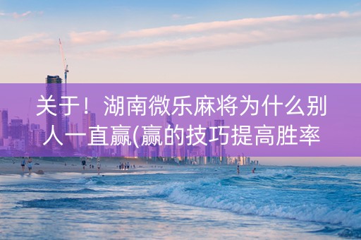 关于！湖南微乐麻将为什么别人一直赢(赢的技巧提高胜率)
