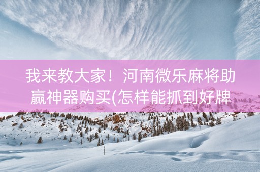 我来教大家！河南微乐麻将助赢神器购买(怎样能抓到好牌)