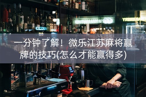 一分钟了解！微乐江苏麻将赢牌的技巧(怎么才能赢得多)