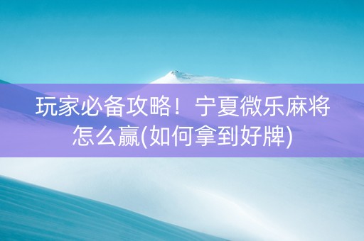 玩家必备攻略！宁夏微乐麻将怎么赢(如何拿到好牌)