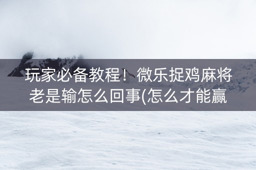 玩家必备教程！微乐捉鸡麻将老是输怎么回事(怎么才能赢)