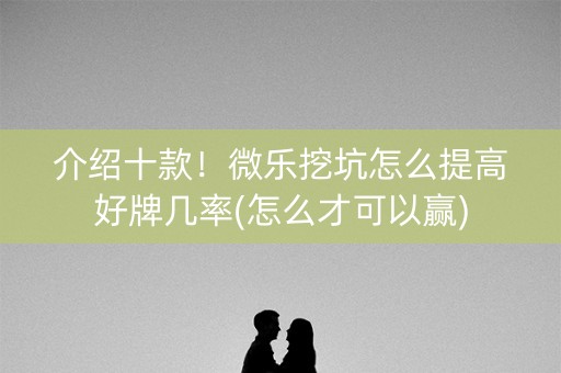 介绍十款！微乐挖坑怎么提高好牌几率(怎么才可以赢)