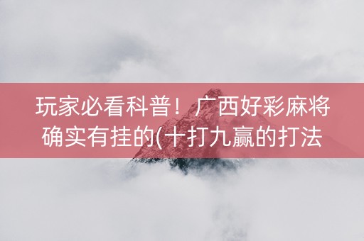 玩家必看科普！广西好彩麻将确实有挂的(十打九赢的打法)