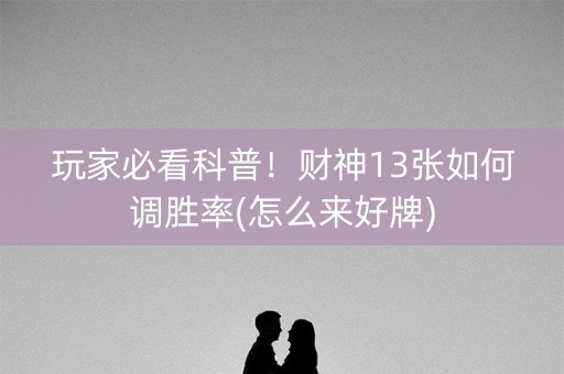 玩家必看科普！财神13张如何调胜率(怎么来好牌)