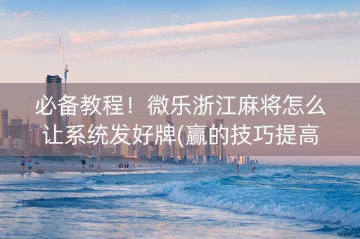 必备教程！微乐浙江麻将怎么让系统发好牌(赢的技巧提高胜率)