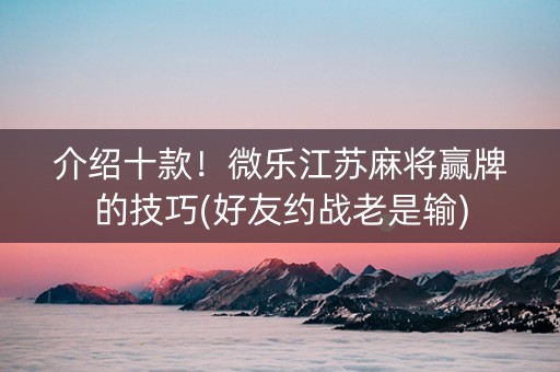 介绍十款！微乐江苏麻将赢牌的技巧(好友约战老是输)
