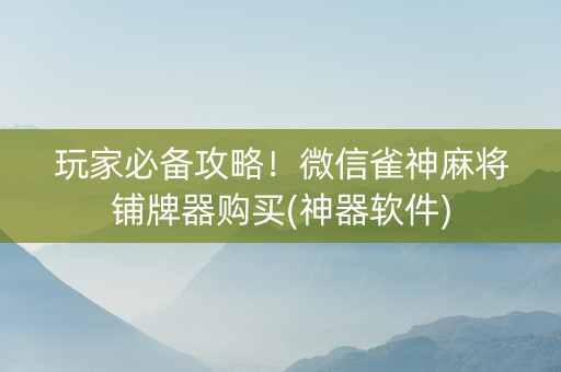 玩家必备攻略！微信雀神麻将铺牌器购买(神器软件)
