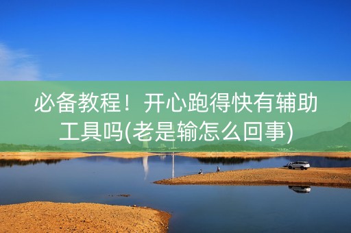 必备教程！开心跑得快有辅助工具吗(老是输怎么回事)