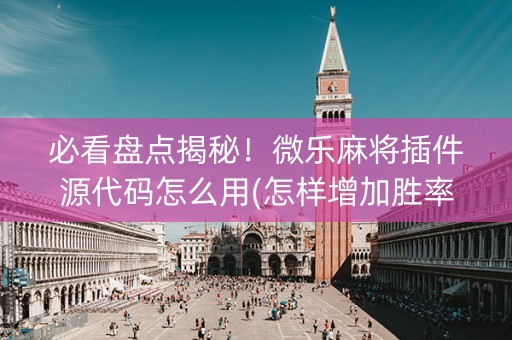 必看盘点揭秘！微乐麻将插件源代码怎么用(怎样增加胜率)