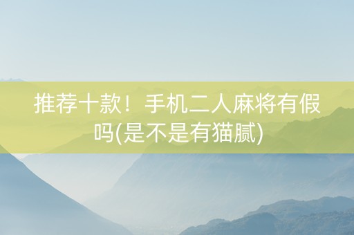 推荐十款！手机二人麻将有假吗(是不是有猫腻)