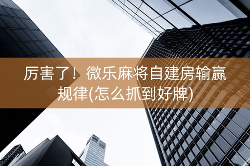 厉害了！微乐麻将自建房输赢规律(怎么抓到好牌)