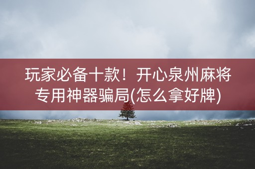 玩家必备十款！开心泉州麻将专用神器骗局(怎么拿好牌)