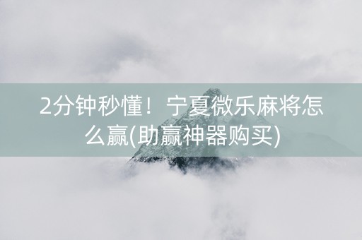 2分钟秒懂！宁夏微乐麻将怎么赢(助赢神器购买)