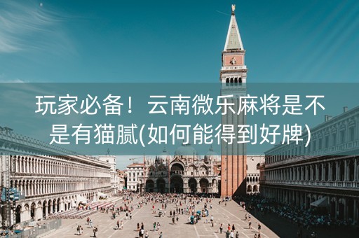 玩家必备！云南微乐麻将是不是有猫腻(如何能得到好牌)