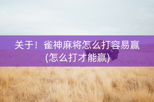 关于！雀神麻将怎么打容易赢(怎么打才能赢)