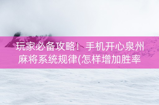 玩家必备攻略！手机开心泉州麻将系统规律(怎样增加胜率)