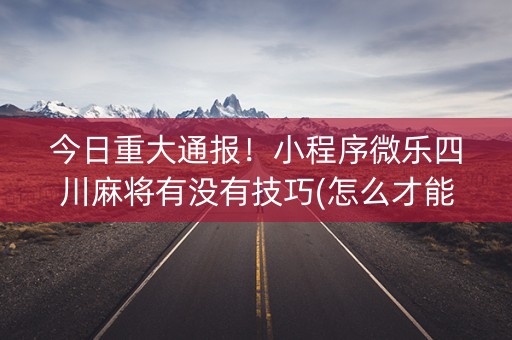 今日重大通报！小程序微乐四川麻将有没有技巧(怎么才能赢得多)