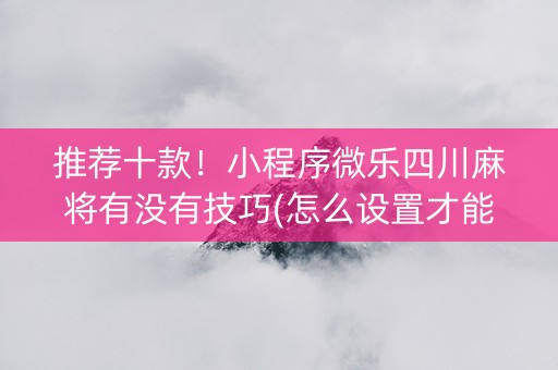 推荐十款！小程序微乐四川麻将有没有技巧(怎么设置才能赢)