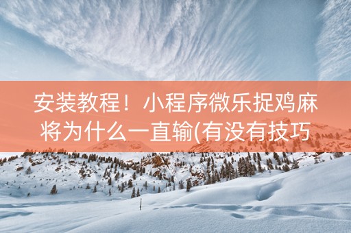 安装教程！小程序微乐捉鸡麻将为什么一直输(有没有技巧)