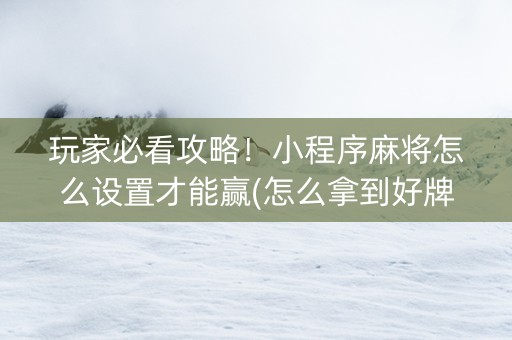 玩家必看攻略！小程序麻将怎么设置才能赢(怎么拿到好牌)