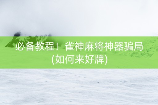 必备教程！雀神麻将神器骗局(如何来好牌)