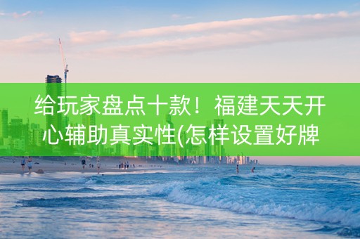 给玩家盘点十款！福建天天开心辅助真实性(怎样设置好牌)