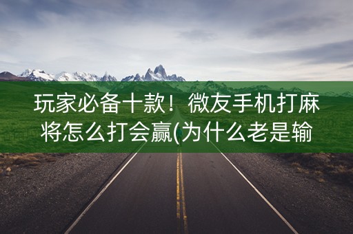 玩家必备十款！微友手机打麻将怎么打会赢(为什么老是输)