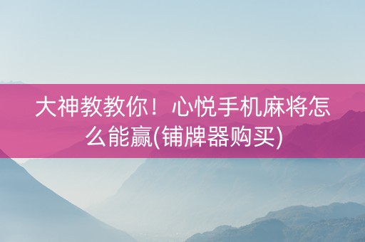 大神教教你！心悦手机麻将怎么能赢(铺牌器购买)