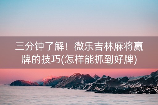 三分钟了解！微乐吉林麻将赢牌的技巧(怎样能抓到好牌)