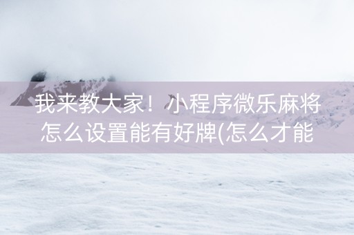 我来教大家！小程序微乐麻将怎么设置能有好牌(怎么才能常赢)