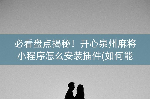 必看盘点揭秘！开心泉州麻将小程序怎么安装插件(如何能得到好牌)