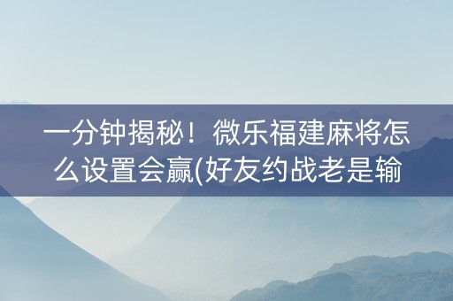 一分钟揭秘！微乐福建麻将怎么设置会赢(好友约战老是输)