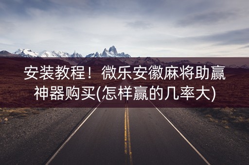 安装教程！微乐安徽麻将助赢神器购买(怎样赢的几率大)