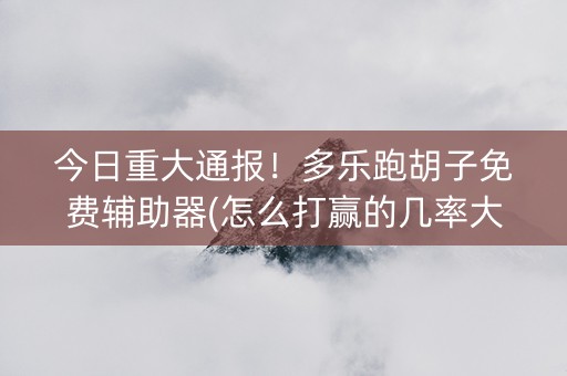 今日重大通报！多乐跑胡子免费辅助器(怎么打赢的几率大)