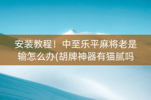 安装教程！中至乐平麻将老是输怎么办(胡牌神器有猫腻吗)